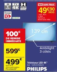 TV  HOME 4K DOLBY  VISION  Energie  android  100€  DE REMISE IMMÉDIATE  599€  499€  dont 15 C d'éco-participation  Prix emporte  10X SANS FRAIS  49 €90  Tap 63  1+  TAG  Max  139 cm  Ambilight 3 côtés