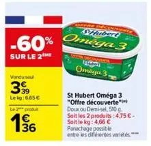 -60%  sur le 2m  vendu seul  399  le kg: 6.65 € le 2 produ  1/36  €  shubert  omega 3  st hubert oméga 3 "offre découverte" doux ou demi-sel, 500 g. soit les 2 produits: 4,75 € -  soit le kg: 4,66 €  