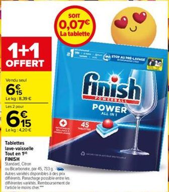 1+1  OFFERT  Vendu seul  15 Le kg:8,39 €  Les 2 pour  615  Le kg: 4,20 €  Tablettes lave-vaisselle  Tout en 1 FINISH  Standard, Citron  ou Bicarbonate, par 45,733 g  Autres variétés disponibles à des 