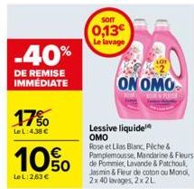 -40%  DE REMISE IMMÉDIATE  17%  LeL:4.38 €  10%  Le L:263 €  SOIT  0,13€ Le lavage  Lessive liquide OMO  Rose et Lilas Blanc, Péche & Pamplemousse, Mandarine & Fleurs de Pommier, Lavande & Patchoul, J