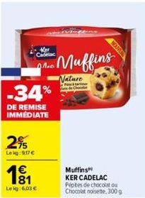 -34%  DE REMISE IMMÉDIATE  2%  Le kg: 9,17 €  181  €  Cadelac A.  Lekg: 6,03 €  Muffins  Nature  Muffins  KER CADELAC  Pépites de chocolat ou Chocolat noisette, 300 g  NOUVER 