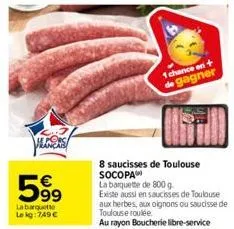 s  599  €  la barquette le kg: 749 €  8 saucisses de toulouse socopa  la barquette de 800 g  existe aussi en saucisses de toulouse aux herbes, aux oignons ou saucisse de toulouse roulée.  au rayon bou