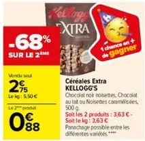 -68%  sur le 2 me  vendu soul  29  lekg: 5.50 €  le 2 produ  88  kelloge xtra  céréales extra kellogg's  1 chance en 1 de gagner  chocolat noir noisettes, chocolat au lat ou noisettes caramélisées, 50