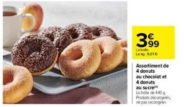 399  la boite le kg: 9,07€  assortiment de 4 donuts  au chocolat et  4 donuts  au sucre  la boite de 440 g produits décongelés, ne pas recongeler 