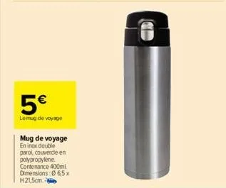 (1)  5€  le mug de voyage  mug de voyage en inox double paroi, couvercle en polypropylene. contenance 400ml dimensions:0 6,5x h21,5cm. 