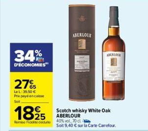 34%  D'ÉCONOMIES  275  Le L: 39,50 € Prix payé encaisse Soit  ABERLOUR  1825 Scotch whisky White Oak  ABERLOUR Remise Fick dédute 40% vol, 70 cl  ABERLOUR  Soit 9,40 € sur la Carte Carrefour. 