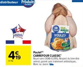 Lekg  VOLAILLE FRANCAISE  €  OUI  CAME MIEUX! POULET  Poulet  CARREFOUR CLASSIC  Nourri sans OGM(<0,0990), Respect du bien-être animal, garanti sans traitement antibiotiques, Blanc ou Jaune 