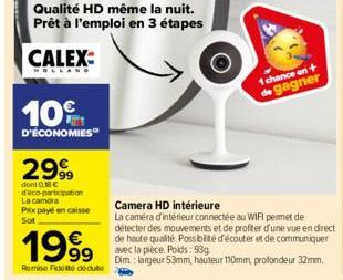 10%  D'ÉCONOMIES  2999  dont 0,18 € d'éco-participation La caméra  Prix payé en caisse Sot  Qualité HD même la nuit. Prêt à l'emploi en 3 étapes  CALEX  1999  Remise Fidelite dédute  1 chance en + de 