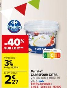 Produits  -40%  SUR LE 2 ME  Vendu soul  399  Le kg: 18.95 €  Le 2 produt  227  BURRAT  NUTRI-SCORE  ABCDE  Burrata  CARREFOUR EXTRA 21% M.G. dans le produit fini, 200 g  Soit les 2 produits:  6,06 € 