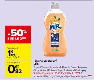 -50%  SUR LE 2 ME  Vendu seul  164  LeL: 3,64 €  Le 2 produt  092  MIR  Chefe  Liquide vaisselle MIR  Pulpe d'Orange, Aloe Vera & Fleur de Coton, Pulpe de Citron Vert ou Pêche de Vigne & Melon, 450 ml