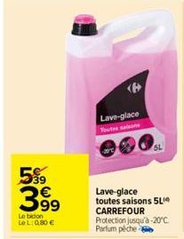 599  3.99  Le bidon LeL: 0,80 €  Lave-glace Toutes salo  Lave-glace toutes saisons 5L CARREFOUR Protection jusqu'à -20°C. Parfum pêche 