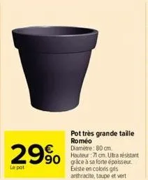 29% 990  le pot  pot très grande taille  roméo diamètre: 80 cm. hauteur :71 cm. ultra résistant  existe en coloris gris anthracite, taupe et vert 