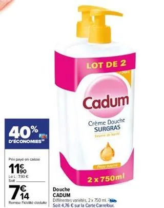 40%  d'économies  prix payé en caisse  11⁹  lel:7,93 € sot  714  €  remise fido deduto  lot de 2  cadum  crème douche surgras  prau naume  2 x 750ml  douche  cadum différentes variétés, 2 x 750 ml. 26