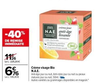 -40%  DE REMISE IMMÉDIATE  1126  Le L: 225,20 €  676  €  Le L: 135,20 €  crème jour  NAE anti-âge lissante  CERT  Wife  Crème visage Bio  N.A.E.  Anti-âge jour ou nuit, Anti-rides jour ou nuit ou peau