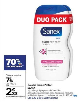 70%  D'ÉCONOMIES  Prix payé en caisse  7%  LeL:8,62 € Sot  233  Remise Fidelté déduite  DUO PACK  Sanex  DERMO  BIOMEPROTECT  Douche Biome Protect SANEX  NEW  HYPOALLERGENIQUE PEAUR TRES SENSIBLES  Hy