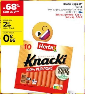 -68%  SUR LE 2 ME  Vendu seul  2.99  Lekg:8.54 €  Le 2 produt  96  Knacki Original HERTA  100% pur porc, conservation sans nitrite,  par 10, 350 g Soit les 2 produits: 3,95 € Soit le kg: 5,64 €  10 He