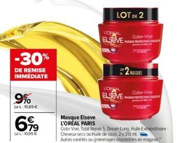 -30%  DE REMISE IMMÉDIATE  9%  Le L: 15,65 €  €  79  Le L: 10.95 €  Masque Elseve L'OREAL PARIS  LOT DE 2  L'OREAL  Color-Vive  ELSEVE SE PROTECTION CO  MASQUES  L'OREAL  Color-Vive  ELSEVES PROTECTIO