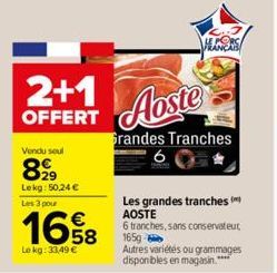 2+1  OFFERT  Vendu soul  899  Lekg: 50,24 € Les 3 pour  1658  Le kg: 33,49 €  Aoste  Grandes Tranches 6  MENS  Les grandes tranches AOSTE  6 tranches, sans conservateur 1650-6  Autres variétés ou gram