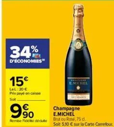 34%  d'économies  15€  lel: 20 € prix payé en caisse  sot  €  90  champagne e.michel  remise fidelté dédute brut ou rosé,75 d.  emichel  soit 5,10 € sur la carte carrefour. 
