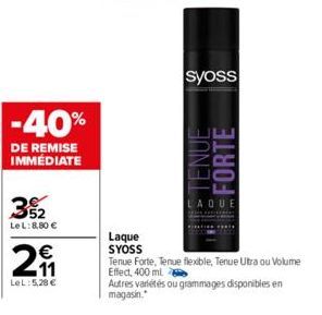 -40%  DE REMISE IMMÉDIATE  3₂2  Le L: 8,80 €  €  21  LeL: 5,28 €  Laque SYOSS  syoss  THE TENUE  FORTE  LAQUE  Tenue Forte, Tenue flexible, Tenue Utra ou Volume Effect, 400 ml.  Autres variétés ou gra