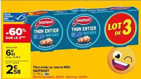 PECHE  DURABLE MSC  Saupiquet  -60% THON ENTIER  SUR LE 2 ME  NATURE  Vendu soul  Lekg: 15,36 €  Le 2 produ  258  PETER  Thon entier au naturel MSC SAUPIQUET  3x 140 g  Soit les 2 produits: 9,03 € - S