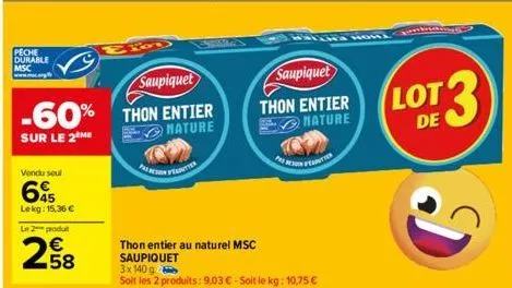 peche  durable msc  saupiquet  -60% thon entier  sur le 2 me  nature  vendu soul  lekg: 15,36 €  le 2 produ  258  peter  thon entier au naturel msc saupiquet  3x 140 g  soit les 2 produits: 9,03 € - s