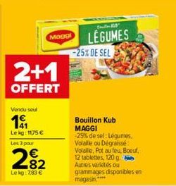 2+1  OFFERT  Vendu soul  19  Lekg: 1175 € Les 3 pour  282  €  Le kg: 7,83 €  Maggl  LEGUMES  -25% DE SEL  Bouillon Kub MAGGI -25% de sel: Légumes, Volaille ou Dégraissé Volaille, Pot au feu, Boeuf, 12