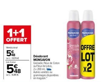 1+1  OFFERT  Vendu seul  58  Le L: 1370 € Les 2 pour  548  Le L:6,85 €  Déodorant MONSAVON Grenade, Fleur de Coton ou Fleur de Lotus, 2x 200 ml  Autres variétés ou grammages disponibles  en magasin.  