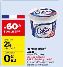 -60%  SUR LE 2 ME  Vendu soul  205  Lekg: 2,41 € Le 2 produt  0%2  Calin  Calin  Extra  Fromage blanc CALIN Nature, 850g  Soit les 2 produits : 2,87 € - Soit le kg: 1,69 € Autres variétés ou grammages