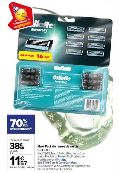 1 chance en t  de gagner  MAXIPACK 165  70%  D'ÉCONOMIES  Prix payé en caisse  388  Le pack Soit  lette MACH3  117  Remise Fidité déduite  Maxi Pack de lames de rasoir GILLETTE  Mach3 (x16), Mach3 Tur