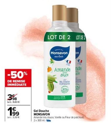 -50%  DE REMISE IMMÉDIATE  398  Le L: 6,63 €  199  €  Le L: 3,32 €  LOT DE 2 LOT DE 2  Monsavon au lait  Amande nde  tres  ce  douce  Ma Douche Hydratante  on  100%  ouche Starte  Gel Douche  MONSAVON