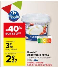 Produits  -40%  SUR LE 2 ME  Vendu soul  3,99  Lekg: 18,95 €  Le 2 produt  227  BURRA NUTRI-SCORE ABCDE  Burrata  CARREFOUR EXTRA  21% M.G. dans le produit fini 200 g  Soit les 2 produits:  6,06 €-Soi