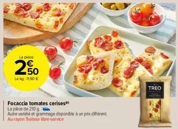 la pièce  250  €  le kg: 11,90 €  focaccia tomates cerises  la pièce de 210 g  autre variété et grammage disponible à un prix différent aurayon traiteur libre-service  treo 