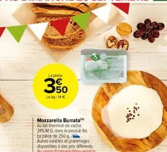 la pièce  3%  lokg: 14 €  mozzarella burrata au lait thermisé de vache. 24% m.g. dans le produit fini.  ta pièce de 250 g autres variétés et grammages disponibles à des prix différents. au rayon froma