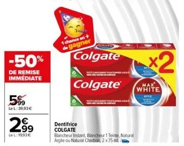 -50%  de remise immédiate  5%9  le l: 39,93 €  2.99  le l: 19,93 €  1 chance en + de gagner  dentifrice colgate  colgate  colgate  blancheur instant, blancheur 1 teinte, natural argile ou natural char