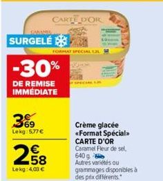 COMAN  SURGELÉ  3%9  Lekg: 5.77 €  CARTE D'OR  -30%  DE REMISE IMMÉDIATE  FORMAT SPECIAL 12  258  €  Lekg: 4,00 €  Crème glacée «Format Spécial>> CARTE D'OR Caramel Fleur de sel, 640 g Autres variétés