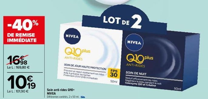 -40%  DE REMISE IMMÉDIATE  16%  98  Le L: 169,80 €  10%  Le L: 101,90 €  NIVEA  Q10 plus  ANTI-RIDES  SOIN DE JOUR HAUTE PROTECTION  Prévient et réduit visiblement les rides Aide à prévenir les taches