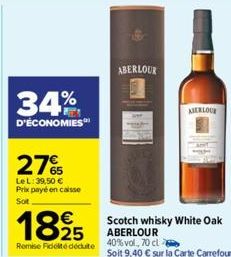 34%  D'ÉCONOMIES  27%  LeL: 39,50 € Prix payé en caisse Sot  1895  Remise Fidité déduite  ABERLOUR  Scotch whisky White Oak  ABERLOUR  40% vol., 70 cl 6  Soit 9,40 € sur la Carte Carrefour.  ABERLOUR 