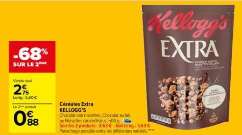 -68%  SUR LE 2 HE  Vendu soul  29  Lekg: 5,50 €  Le 2 produit  08  Céréales Extra  KELLOGG'S  Chocolat noir noisettes, Chocolat au lait ou Noisettes caramélisées, 500 g  Soit les 2 produits: 3,63 € - 