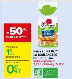 -50%  SUR LE 2 ME  Vondu soul  195  Le kg:6.96 €  Le 2 produt  97  Boulangere Blo  & Pain LAIT FRAIS  Pains au lait Bio  LA BOULANGÈRE  Par 8, 280 g. Soit les 2 produits: 2,92€-Soit le kg: 5,21 €  AB 