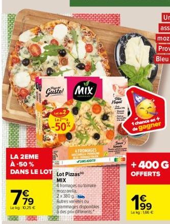 LA 2EME  À -50%  €  7,99  Le kg: 10,25 €  Gusto! MIX  Lot 2  La 2  -50%  DANS LE LOT Lot Pizzas  MIX  4 fromages ou tomate mozzarella 2x380g Autres variétés ou grammages disponibles à des prix differe