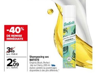 -40%  DE REMISE IMMÉDIATE  3%9  Le L: 1745 €  209  Le L: 1045 €  Shampooing sec BATISTE Original, Blush, Perfect  day ou Cherry, 200 ml. Autres variétés ou grammages disponibles à des prix différents.