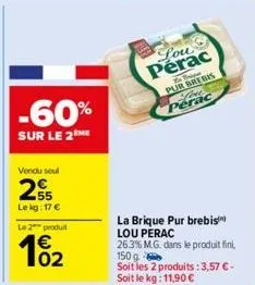 -60%  sur le 2  vendu seul  25  le kg: 17 €  le 2 produit  102  lou  perac  to ripe pur brebis live perac  la brique pur brebis lou perac 26.3% m.g. dans le produit fini, 150 g  soit les 2 produits: 3