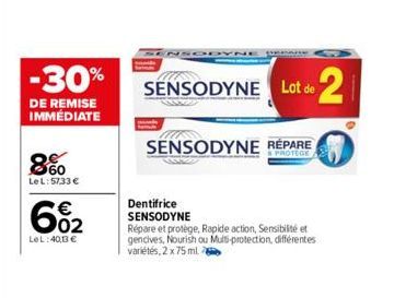 -30%  DE REMISE IMMÉDIATE  8%  LeL: 5733 €  60₂2  LeL:40,1 €  Dentifrice SENSODYNE  Répare et protege, Rapide action, Sensibilité et gencives, Nourish ou Multi-protection, différentes variétés, 2 x 75