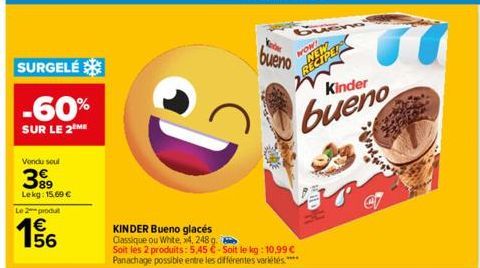 SURGELÉ  -60%  SUR LE 2 ME  Vondu soul  399  89 Lekg: 15,69 €  Le 2 produt  156  ง  KINDER Bueno glacés Classique ou White, x4, 248 g.  Soit les 2 produits: 5,45 €-Soit le kg: 10,99 € Panachage possib