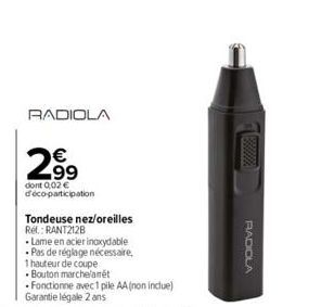 RADIOLA  299  dont 0,02 € d'éco-participation  Tondeuse nez/oreilles Ref.: RANT212B  Lame en acier inoxydable Pas de réglage nécessaire,  1 hauteur de coupe  •Bouton marchelanét  Fonctionne avec 1 pil