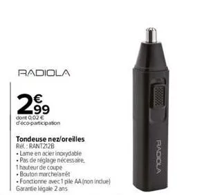 radiola  299  dont 0,02 € d'éco-participation  tondeuse nez/oreilles ref.: rant212b  lame en acier inoxydable pas de réglage nécessaire,  1 hauteur de coupe  •bouton marchelanét  fonctionne avec 1 pil