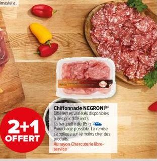 2+1  OFFERT  Chiffonnade NEGRONI Différentes variétés disponibles à des prix différents. La barquette de 85 g 2 Panachage possible. La remise s'applique sur le moins cher des produits Au rayon Charcut