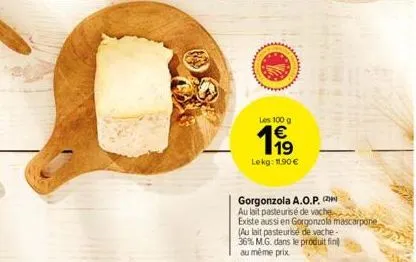 les 100 g  €  199  lekg: 11.90€  gorgonzola a.o.p. (2  au lait pasteurisé de vache  existe aussi en gorgonzola mascarpone  (au lait pasteurisé de vache-36% m.g. dans le produit fin au même prix 