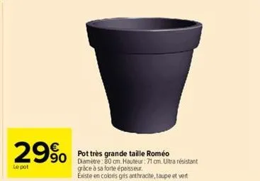 29%  le pot  pot très grande taille roméo diamètre: 80 cm hauteur: 71 cm. ultra résistant grâce à sa forte épaisseur.  existe en coloris gris anthracite, taupe et vert 